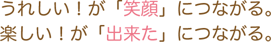 うれしい！が「笑顔」につながる。楽しい！が「出来た」につながる。